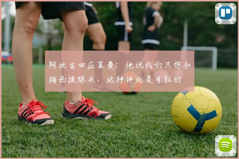 阿坎吉回应莱曼：他说我们只想和梅西换球衣，这种评论是可耻的